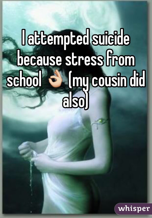 I attempted suicide because stress from school 👌 (my cousin did also)  