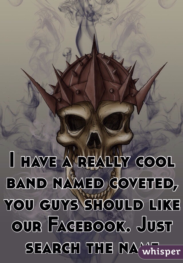 I have a really cool band named coveted, you guys should like our Facebook. Just search the name 