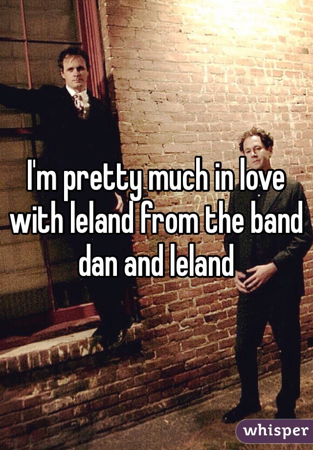 I'm pretty much in love with leland from the band dan and leland 