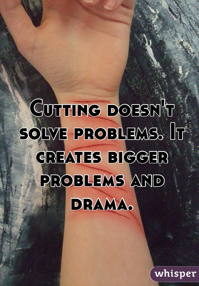 Cutting doesn't solve problems. It creates bigger problems and drama. 