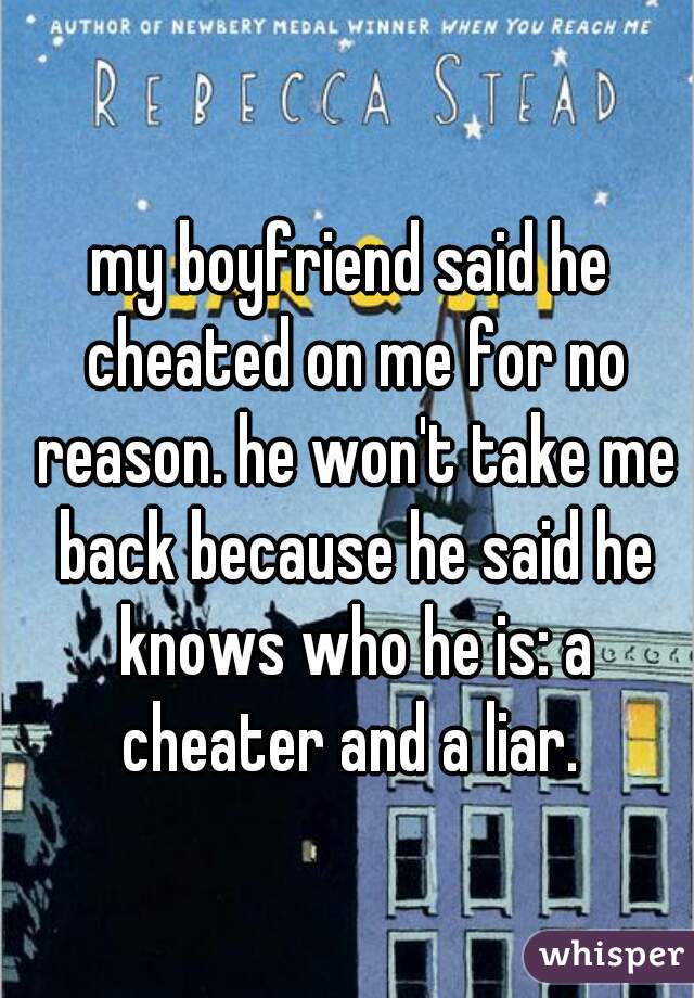 my boyfriend said he cheated on me for no reason. he won't take me back because he said he knows who he is: a cheater and a liar. 