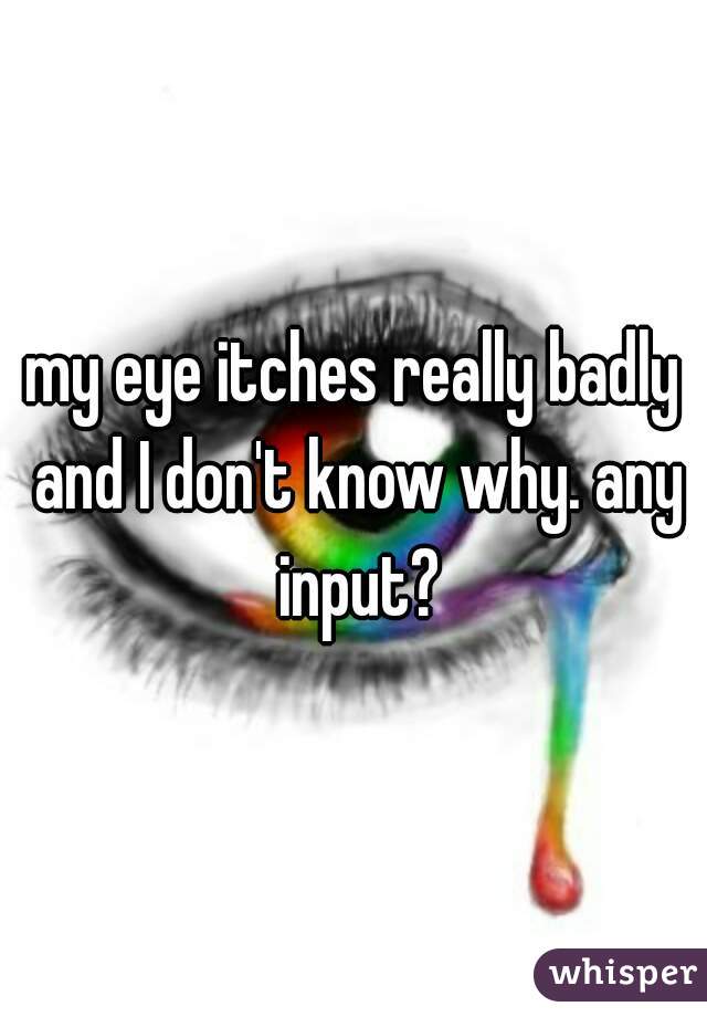 my eye itches really badly and I don't know why. any input?