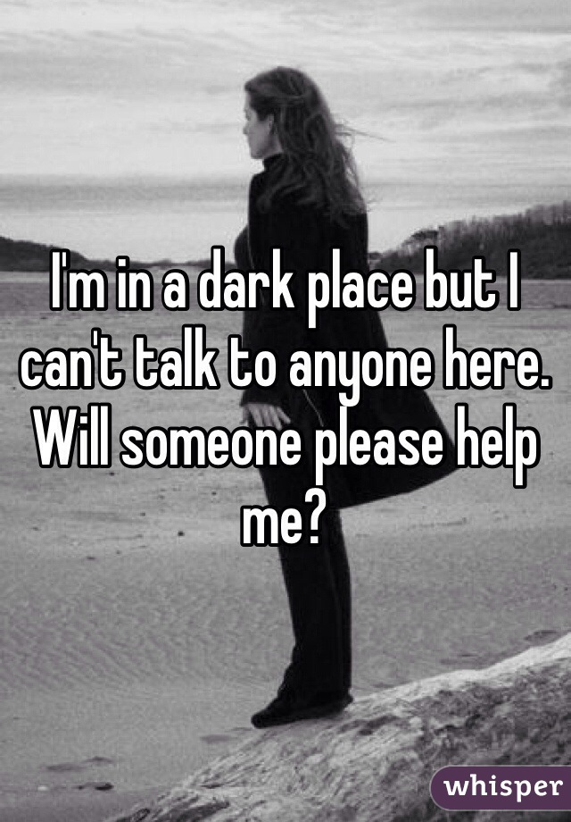 I'm in a dark place but I can't talk to anyone here. Will someone please help me?