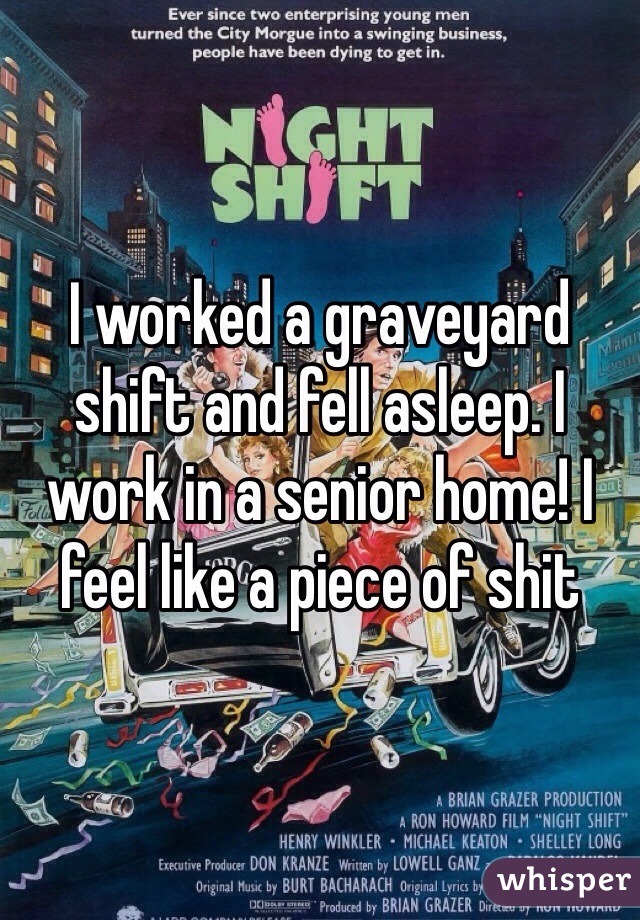 I worked a graveyard shift and fell asleep. I work in a senior home! I feel like a piece of shit 