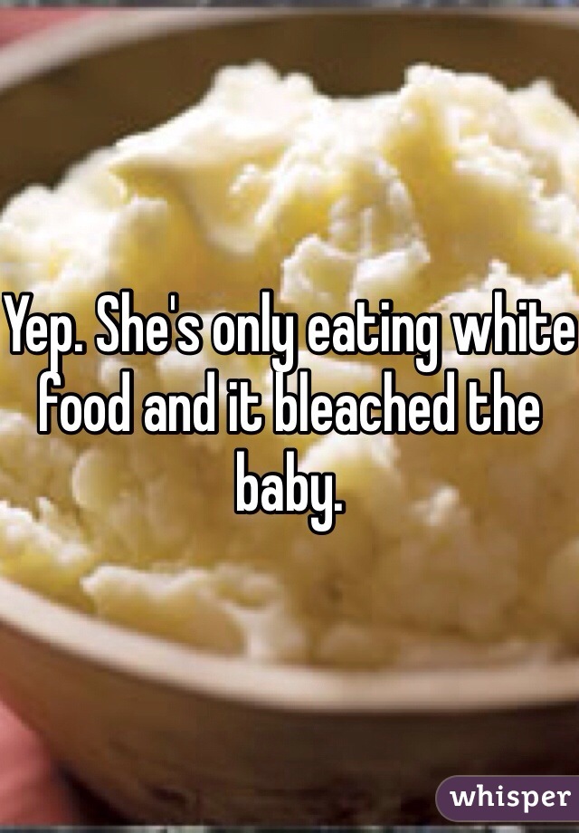 Yep. She's only eating white food and it bleached the baby.