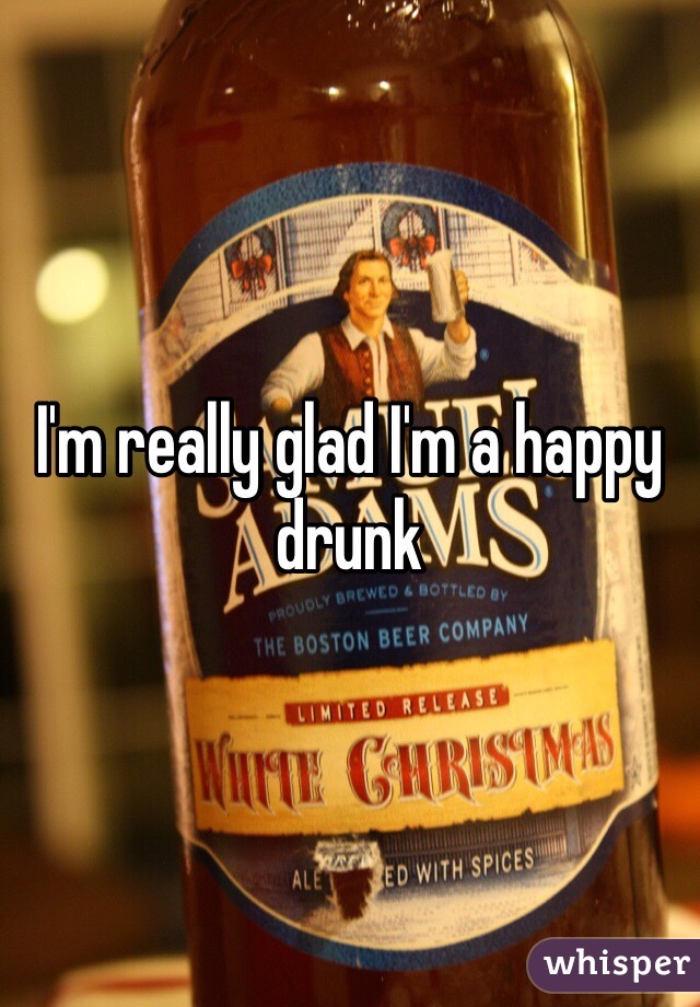 I'm really glad I'm a happy drunk