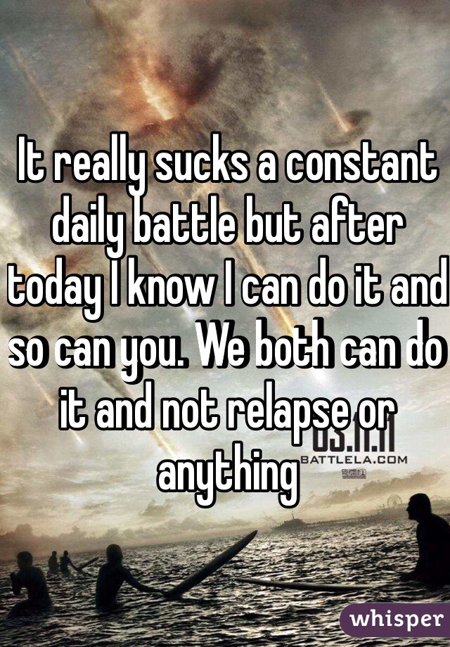 It really sucks a constant daily battle but after today I know I can do it and so can you. We both can do it and not relapse or anything