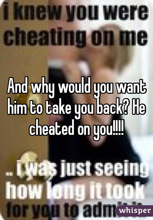 And why would you want him to take you back? He cheated on you!!!! 