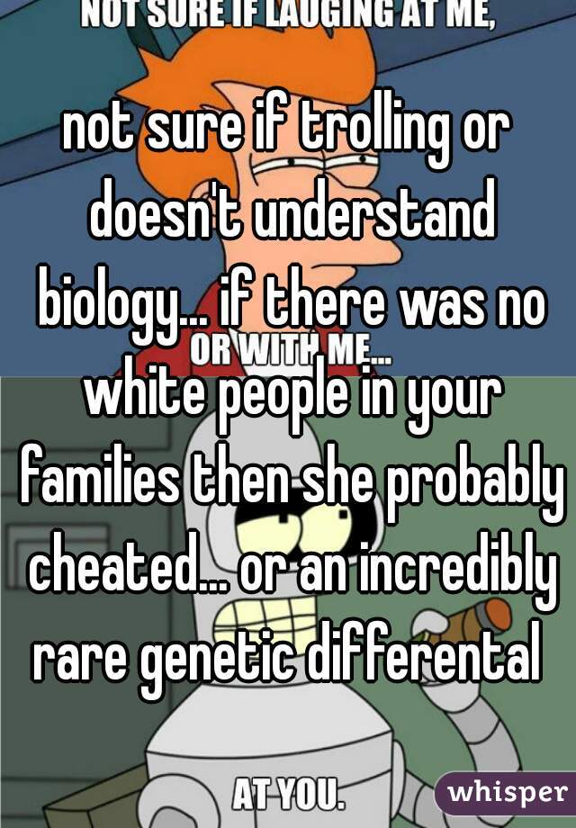 not sure if trolling or doesn't understand biology... if there was no white people in your families then she probably cheated... or an incredibly rare genetic differental 