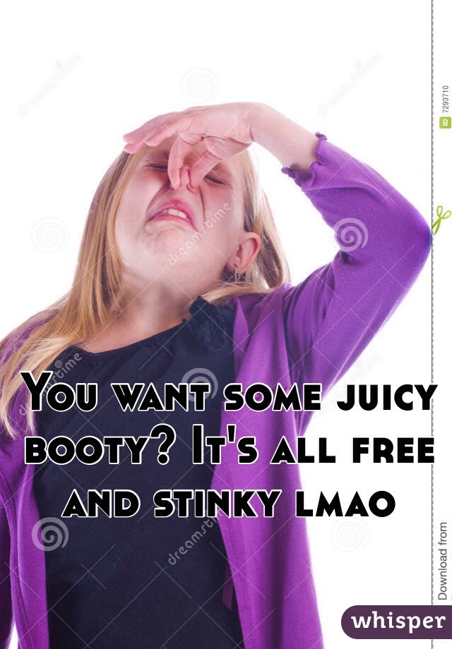 You want some juicy booty? It's all free and stinky lmao 