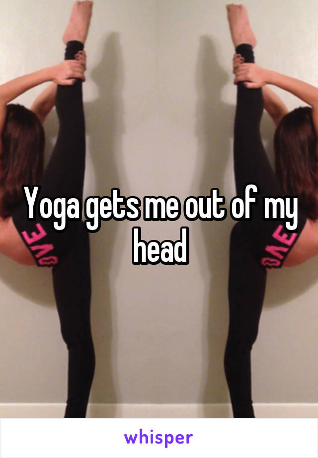 Yoga gets me out of my head