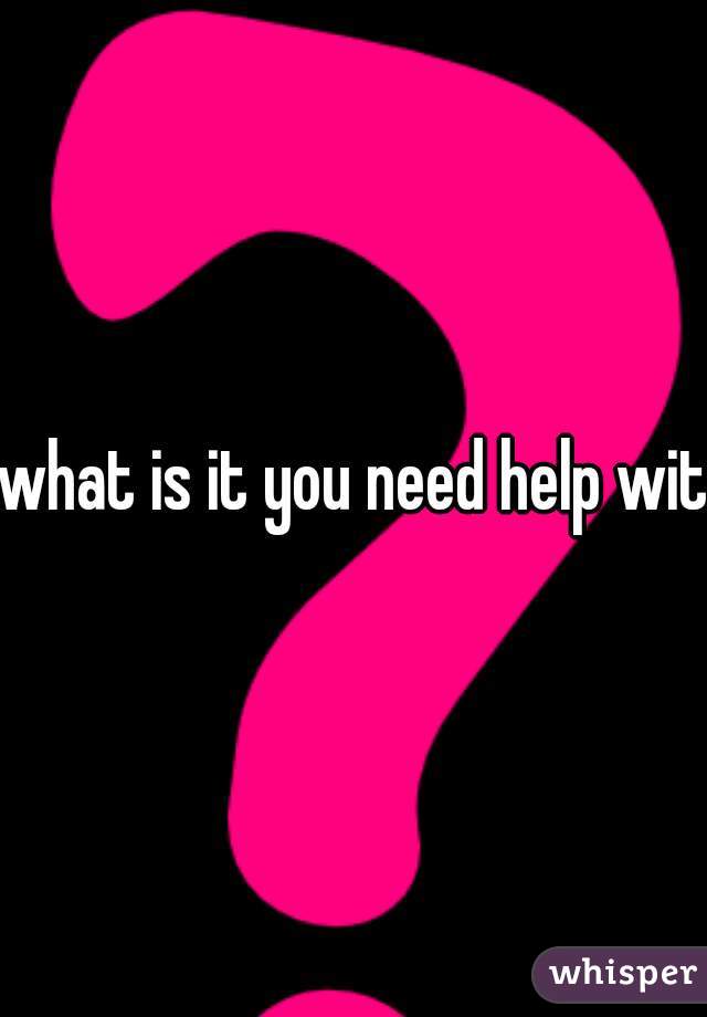 what is it you need help with