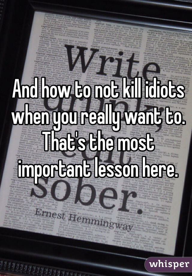 And how to not kill idiots when you really want to. That's the most important lesson here.