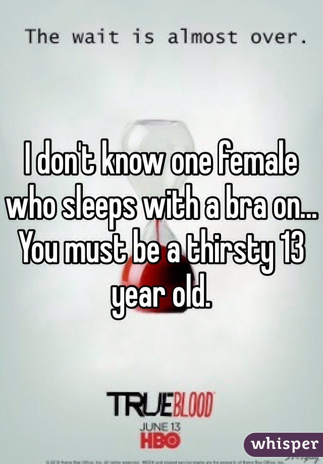 I don't know one female who sleeps with a bra on... You must be a thirsty 13 year old.