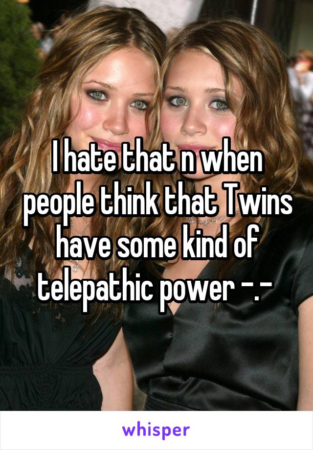 I hate that n when people think that Twins have some kind of telepathic power -.- 