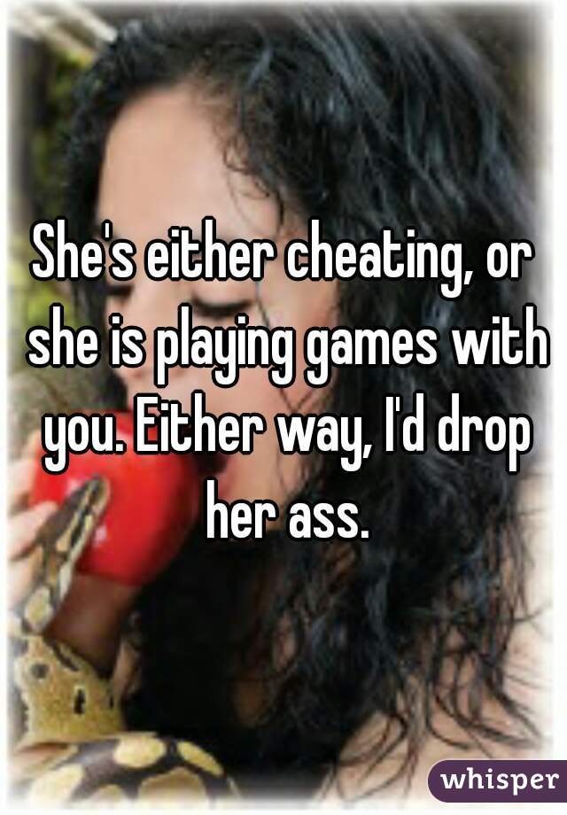 She's either cheating, or she is playing games with you. Either way, I'd drop her ass.
