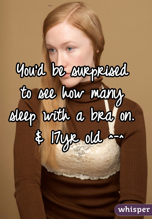 You'd be surprised 
to see how many 
sleep with a bra on. 
 & 17yr old ^-^