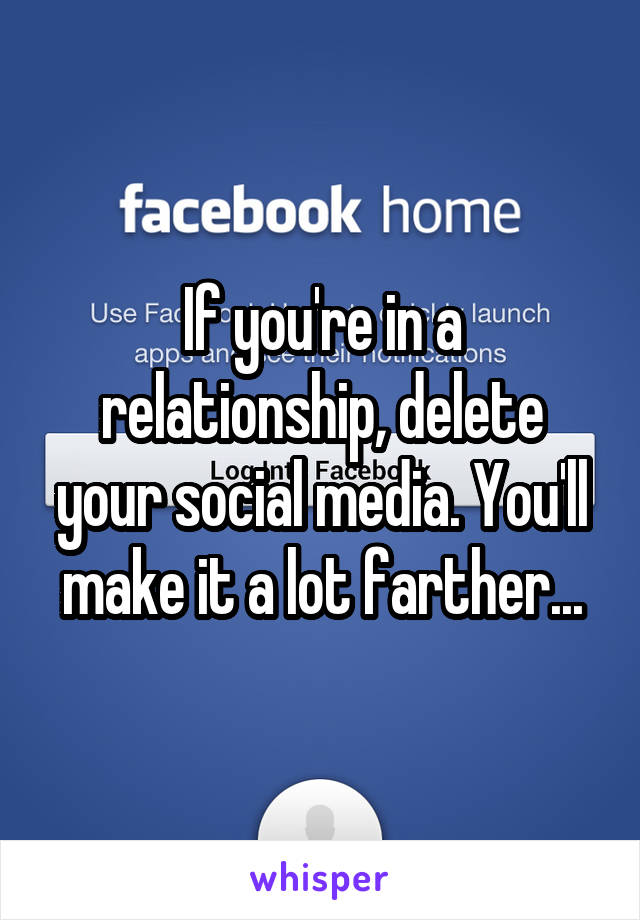 If you're in a relationship, delete your social media. You'll make it a lot farther...