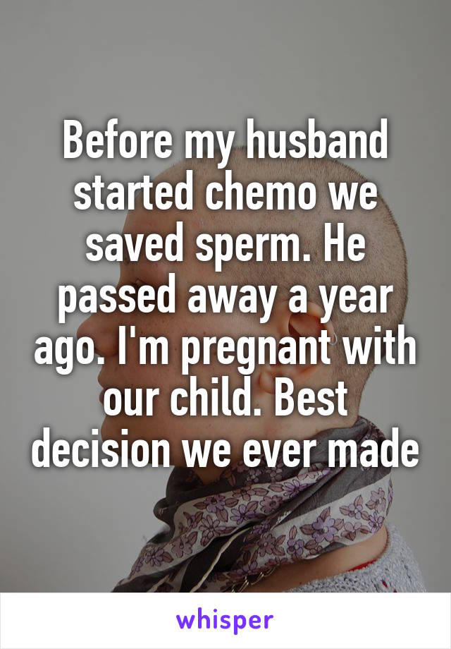 Before my husband started chemo we saved sperm. He passed away a year ago. I'm pregnant with our child. Best decision we ever made 