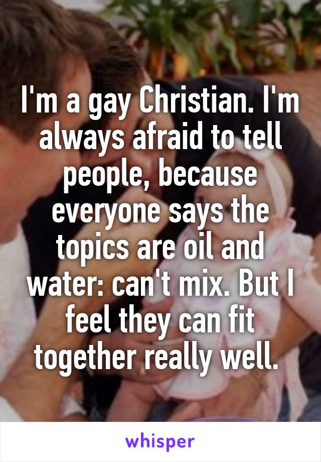 I'm a gay Christian. I'm always afraid to tell people, because everyone says the topics are oil and water: can't mix. But I feel they can fit together really well. 