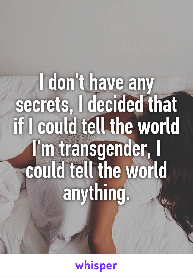 I don't have any secrets, I decided that if I could tell the world I'm transgender, I could tell the world anything.