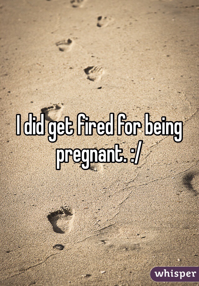 I did get fired for being pregnant. :/