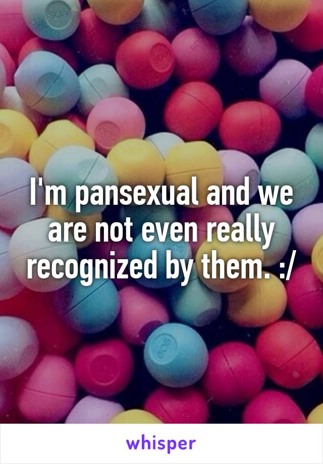 I'm pansexual and we are not even really recognized by them. :/