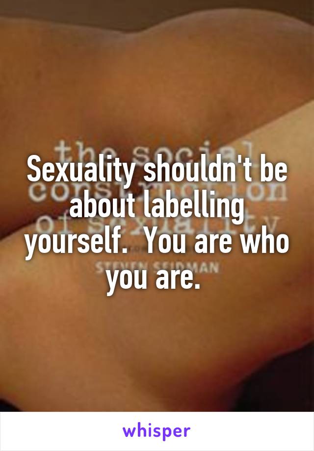 Sexuality shouldn't be about labelling yourself.  You are who you are. 