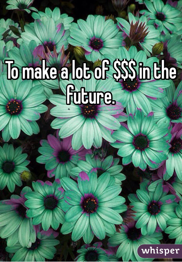 To make a lot of $$$ in the future. 