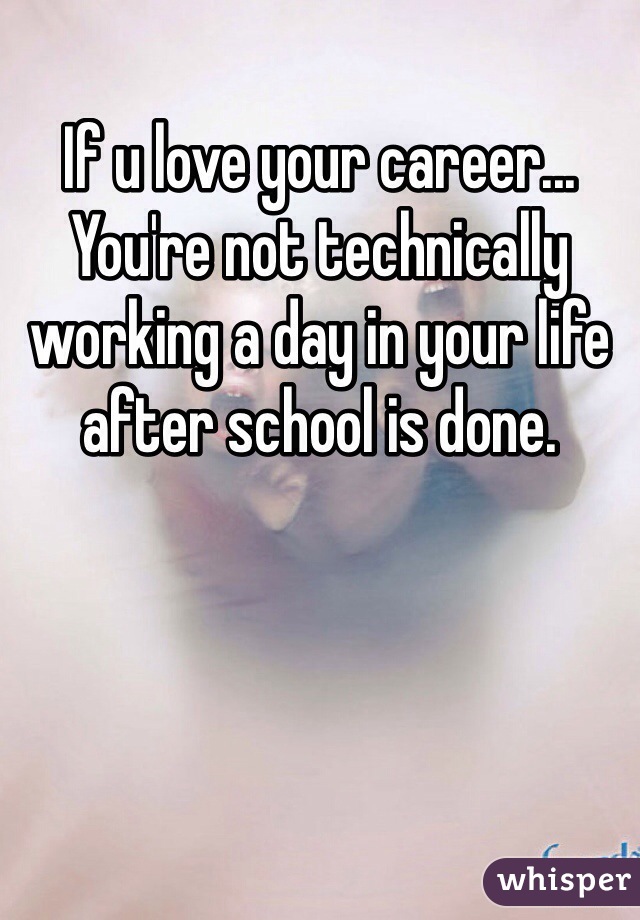 If u love your career... You're not technically working a day in your life after school is done. 