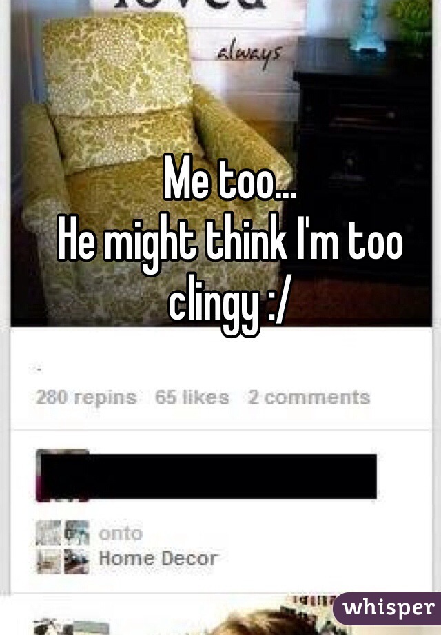 Me too... 
He might think I'm too clingy :/