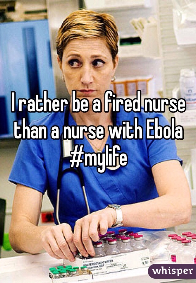 I rather be a fired nurse than a nurse with Ebola 
#mylife