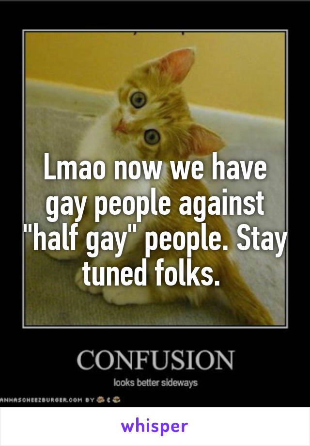 Lmao now we have gay people against "half gay" people. Stay tuned folks. 