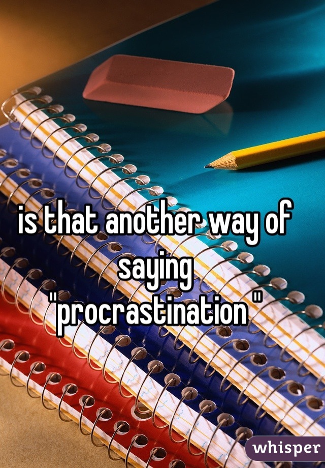 is that another way of saying 
"procrastination "