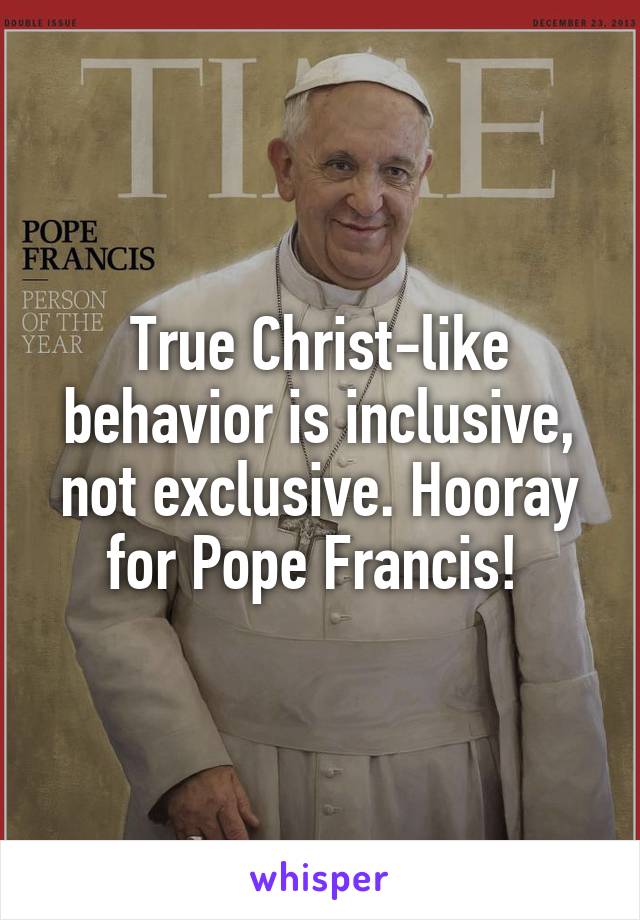 True Christ-like behavior is inclusive, not exclusive. Hooray for Pope Francis! 