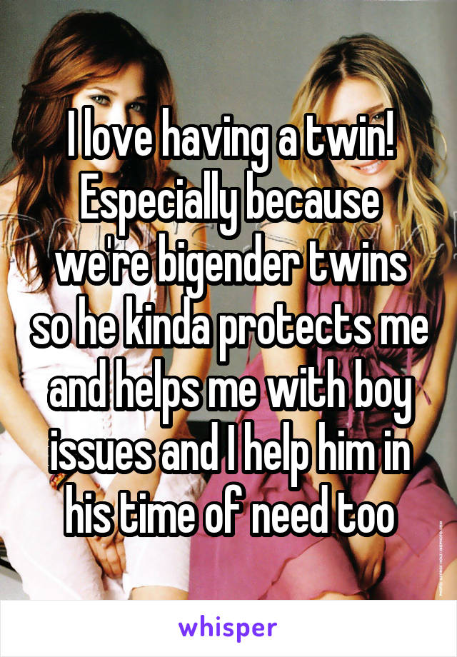 I love having a twin! Especially because we're bigender twins so he kinda protects me and helps me with boy issues and I help him in his time of need too