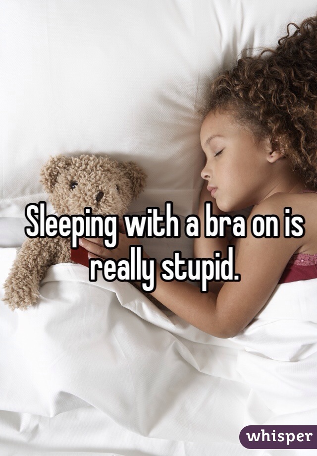 Sleeping with a bra on is really stupid. 