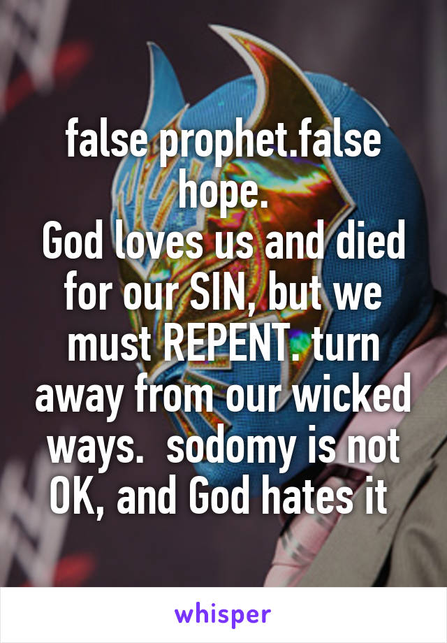 false prophet.false hope.
God loves us and died for our SIN, but we must REPENT. turn away from our wicked ways.  sodomy is not OK, and God hates it 