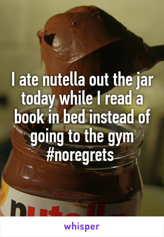 I ate nutella out the jar today while I read a book in bed instead of going to the gym #noregrets 