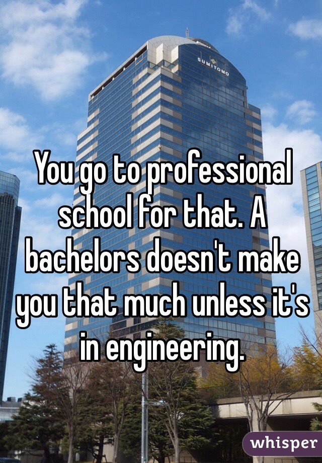 You go to professional school for that. A bachelors doesn't make you that much unless it's in engineering. 