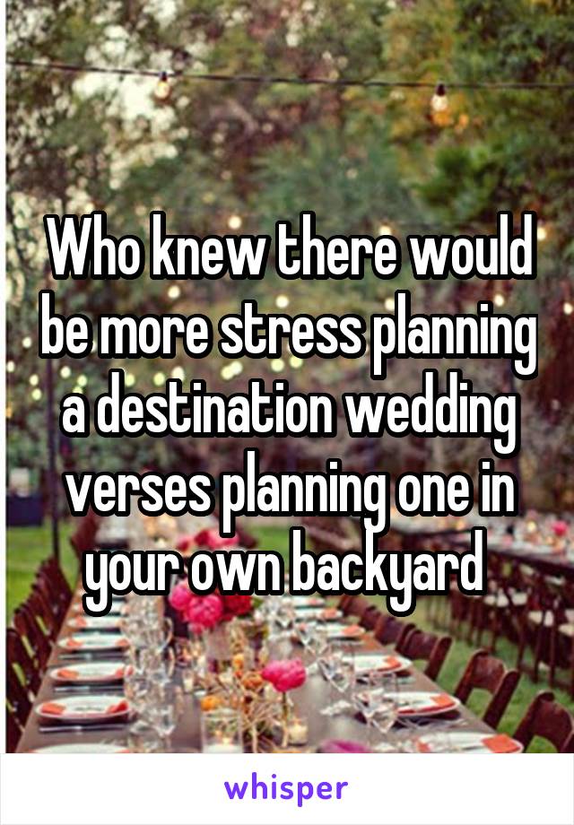 Who knew there would be more stress planning a destination wedding verses planning one in your own backyard 