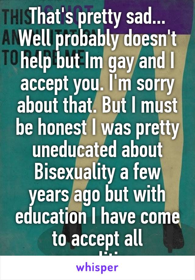 That's pretty sad... Well probably doesn't help but Im gay and I accept you. I'm sorry about that. But I must be honest I was pretty uneducated about Bisexuality a few years ago but with education I have come to accept all sexualities 