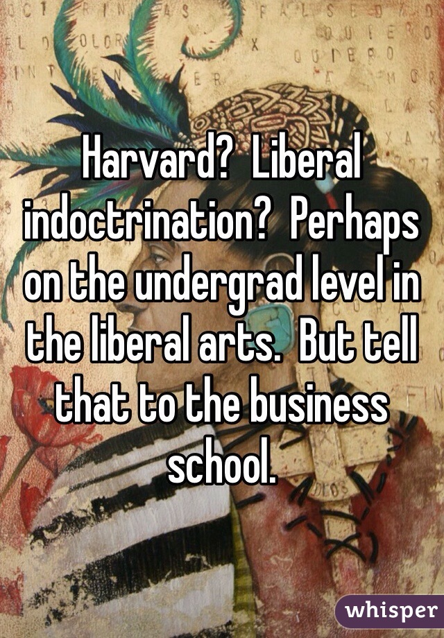 Harvard?  Liberal indoctrination?  Perhaps on the undergrad level in the liberal arts.  But tell that to the business school.