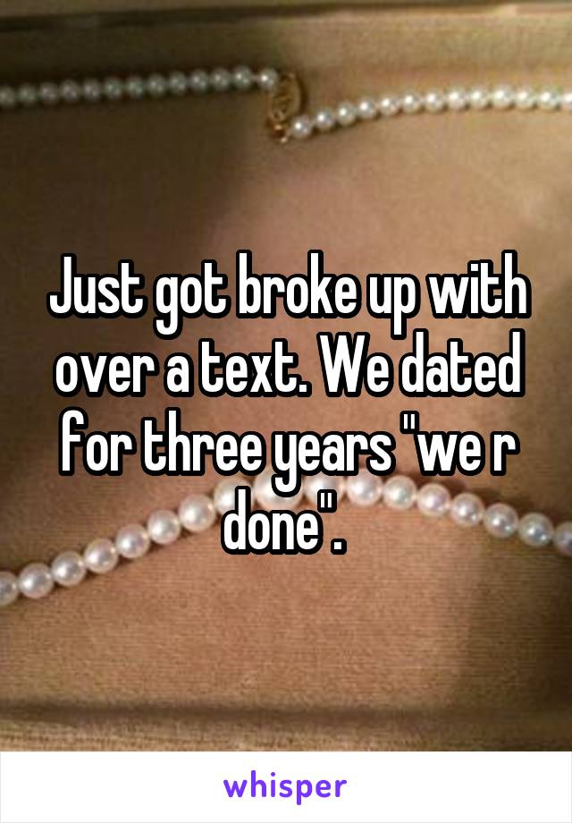 Just got broke up with over a text. We dated for three years "we r done". 