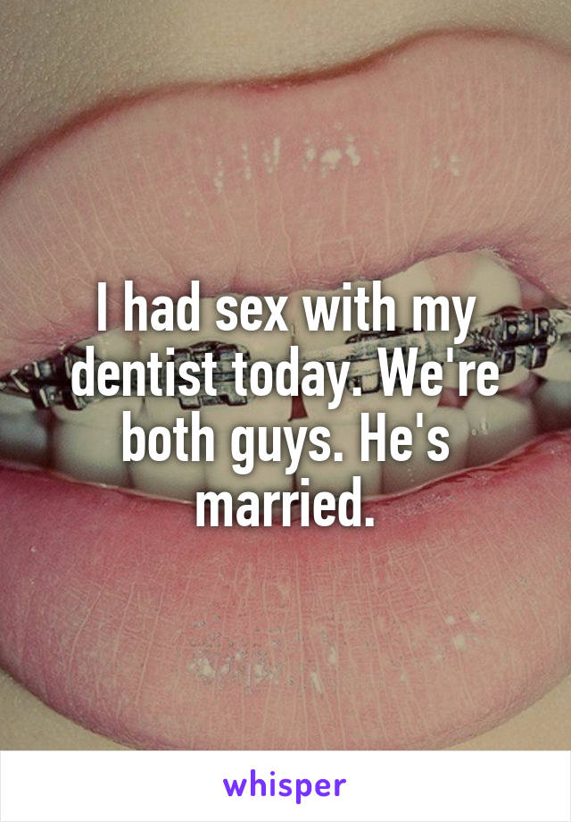 I had sex with my dentist today. We're both guys. He's married.