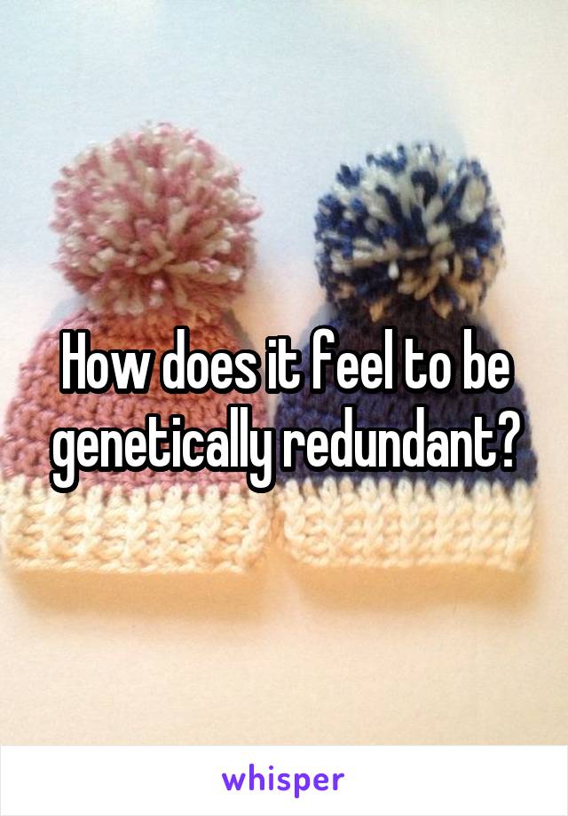 How does it feel to be genetically redundant?