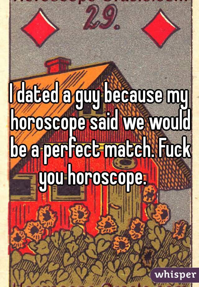 I dated a guy because my horoscope said we would be a perfect match. Fuck you horoscope.    