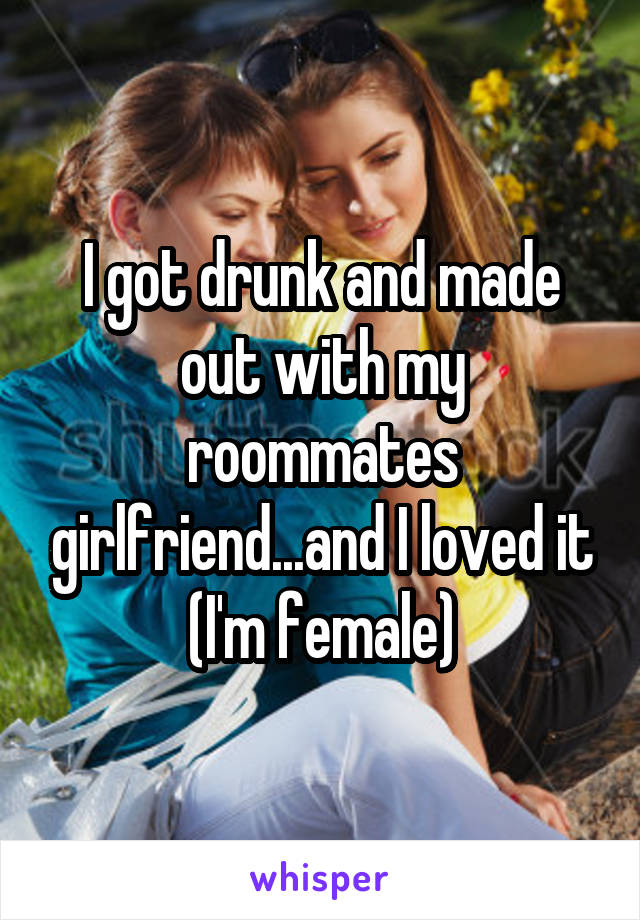 I got drunk and made out with my roommates girlfriend...and I loved it (I'm female)