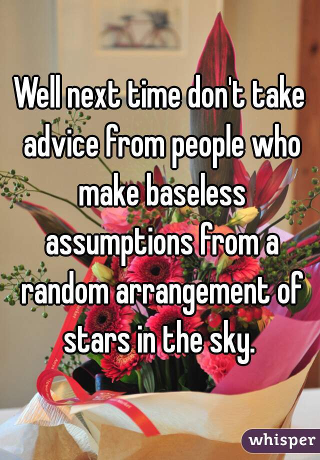 Well next time don't take advice from people who make baseless assumptions from a random arrangement of stars in the sky. 
