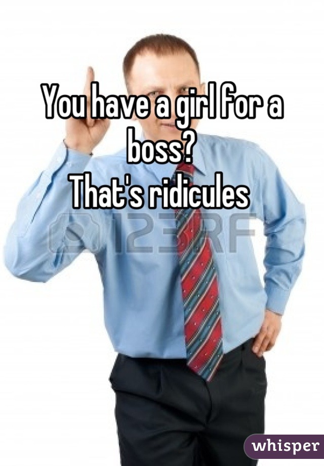 You have a girl for a boss?
That's ridicules 